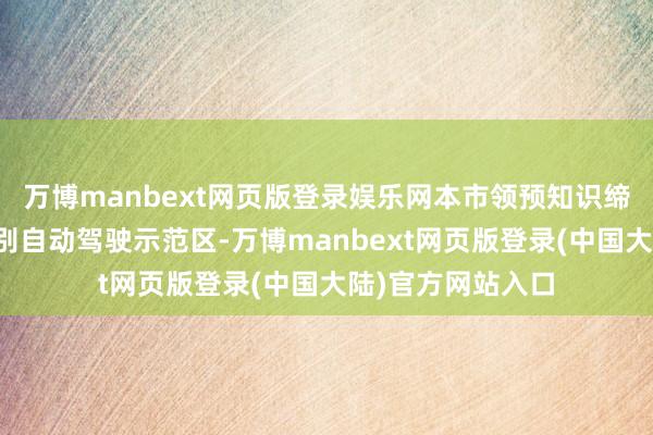 万博manbext网页版登录娱乐网本市领预知识缔造寰宇首个高等别自动驾驶示范区-万博manbext网页版登录(中国大陆)官方网站入口